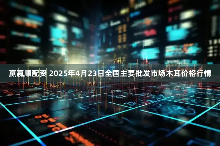 赢赢顺配资 2025年4月23日全国主要批发市场木耳价格行情