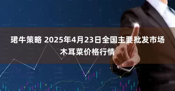 珺牛策略 2025年4月23日全国主要批发市场木耳菜价格行情