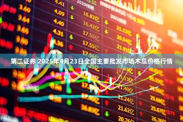 第二证券 2025年4月23日全国主要批发市场木瓜价格行情