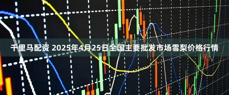 千里马配资 2025年4月25日全国主要批发市场雪梨价格行情