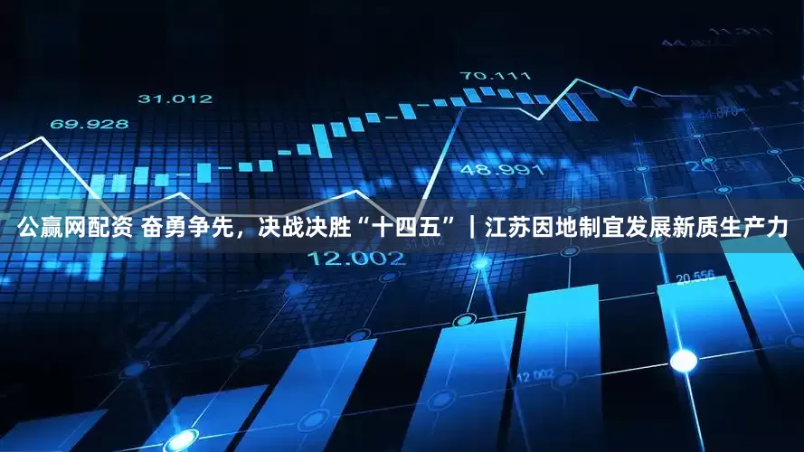 公赢网配资 奋勇争先，决战决胜“十四五”｜江苏因地制宜发展新质生产力