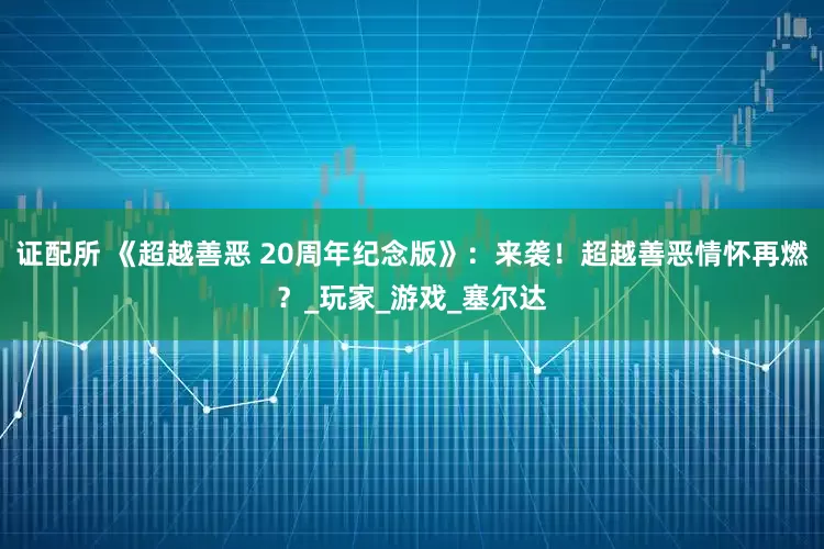 证配所 《超越善恶 20周年纪念版》：来袭！超越善恶情怀再燃？_玩家_游戏_塞尔达