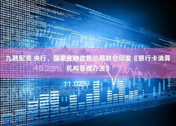 九融配资 央行、国家金融监管总局联合印发《银行卡清算机构管理办法》