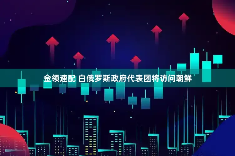 金领速配 白俄罗斯政府代表团将访问朝鲜