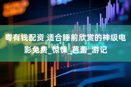 粤有钱配资 适合睡前欣赏的神级电影免费_惊悚_芭蕾_游记