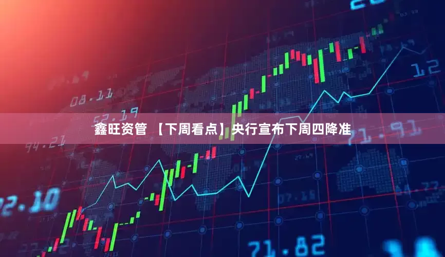 鑫旺资管 【下周看点】央行宣布下周四降准