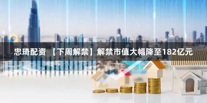 忠琦配资 【下周解禁】解禁市值大幅降至182亿元