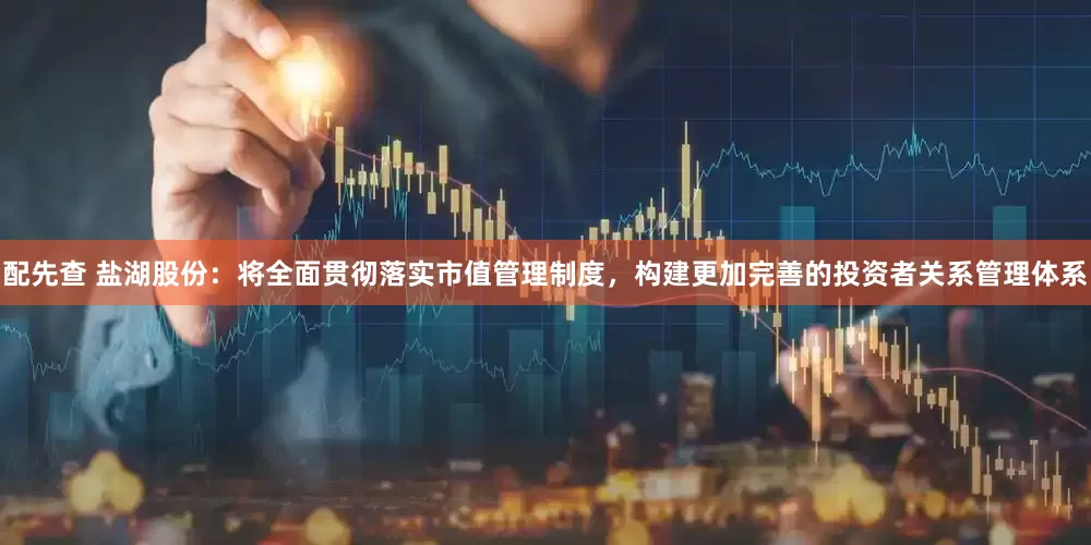 配先查 盐湖股份：将全面贯彻落实市值管理制度，构建更加完善的投资者关系管理体系