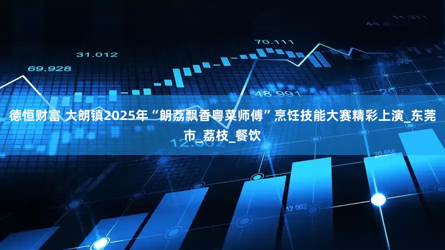 德恒财富 大朗镇2025年“朗荔飘香粤菜师傅”烹饪技能大赛精彩上演_东莞市_荔枝_餐饮