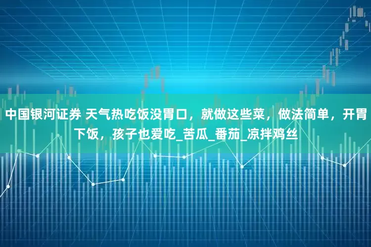 中国银河证券 天气热吃饭没胃口，就做这些菜，做法简单，开胃下饭，孩子也爱吃_苦瓜_番茄_凉拌鸡丝