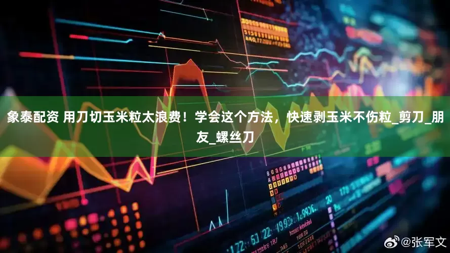 象泰配资 用刀切玉米粒太浪费！学会这个方法，快速剥玉米不伤粒_剪刀_朋友_螺丝刀