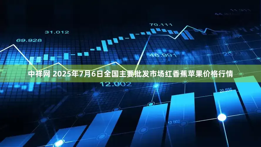 中祥网 2025年7月6日全国主要批发市场红香蕉苹果价格行情