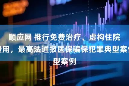 顺应网 推行免费治疗、虚构住院费用，最高法通报医保骗保犯罪典型案例