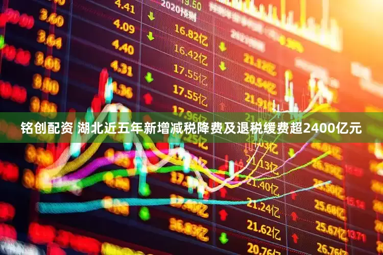 铭创配资 湖北近五年新增减税降费及退税缓费超2400亿元