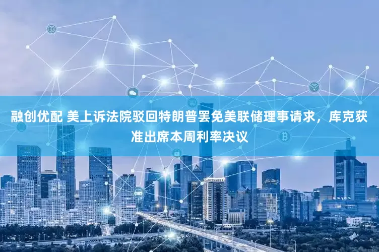 融创优配 美上诉法院驳回特朗普罢免美联储理事请求，库克获准出席本周利率决议