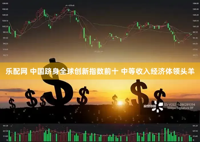 乐配网 中国跻身全球创新指数前十 中等收入经济体领头羊