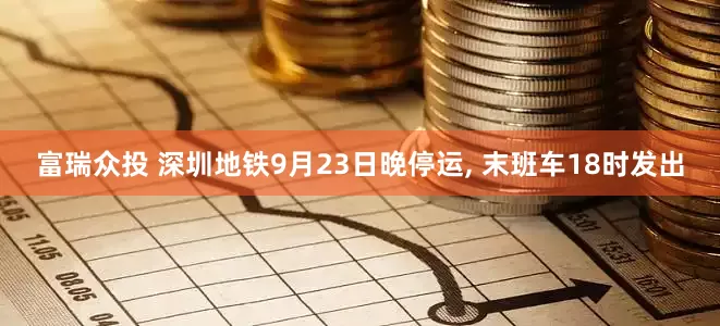 富瑞众投 深圳地铁9月23日晚停运, 末班车18时发出