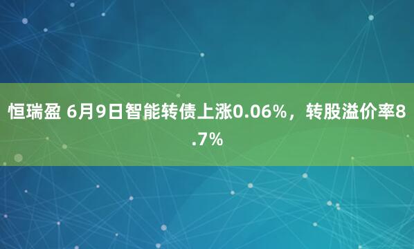 恒瑞盈 6月9日智能转债上涨0.06%，转股溢价率8.7%