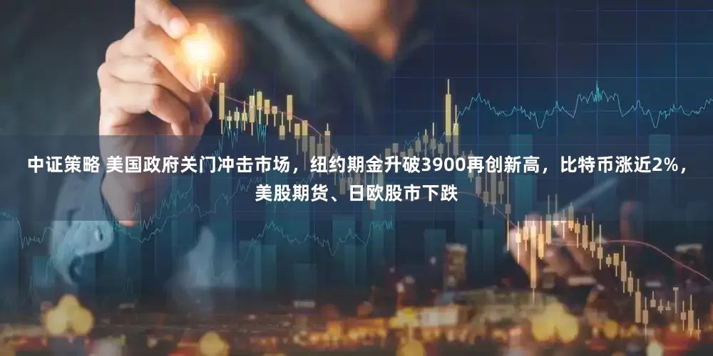 中证策略 美国政府关门冲击市场，纽约期金升破3900再创新高，比特币涨近2%，美股期货、日欧股市下跌