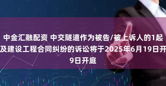 中金汇融配资 中交隧道作为被告/被上诉人的1起涉及建设工程合同纠纷的诉讼将于2025年6月19日开庭
