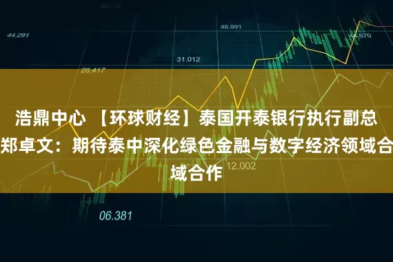 浩鼎中心 【环球财经】泰国开泰银行执行副总裁郑卓文:期待泰中深化绿色金融与数字经济领域合作