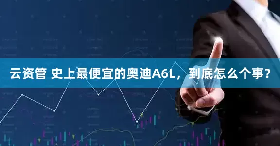 云资管 史上最便宜的奥迪A6L,到底怎么个事?