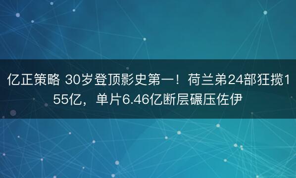 亿正策略 30岁登顶影史第一！荷兰弟24部狂揽155亿，单片6.46亿断层碾压佐伊