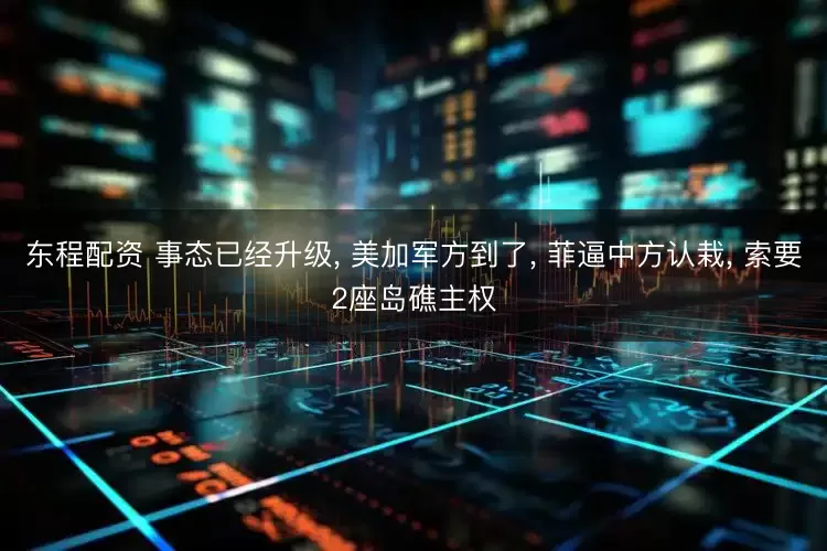 东程配资 事态已经升级, 美加军方到了, 菲逼中方认栽, 索要2座岛礁主权